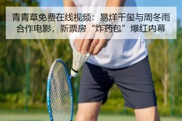 青青草免费在线视频：易烊千玺与周冬雨合作电影，新票房“炸药包”爆红内幕
